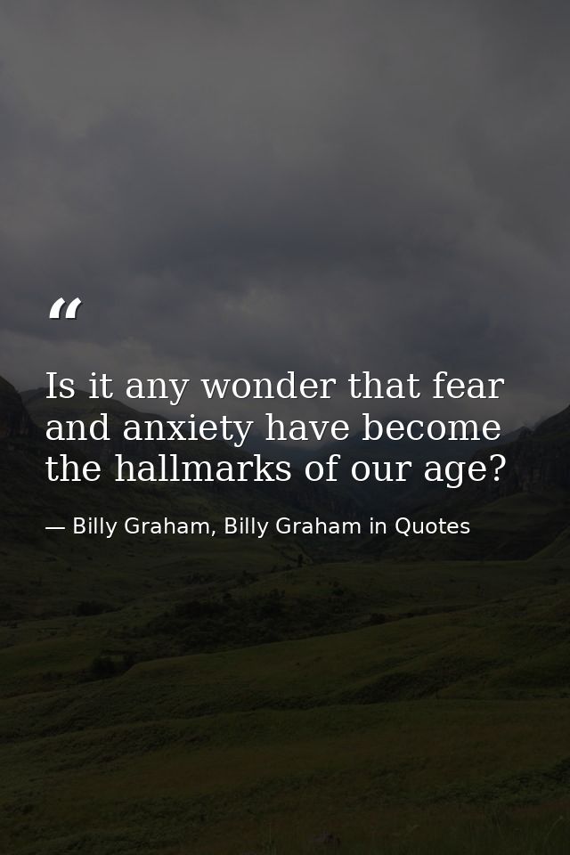 Is it any wonder that fear and anxiety have become the hallmarks of our age? — Billy Graham, Billy Graham in Quotes
