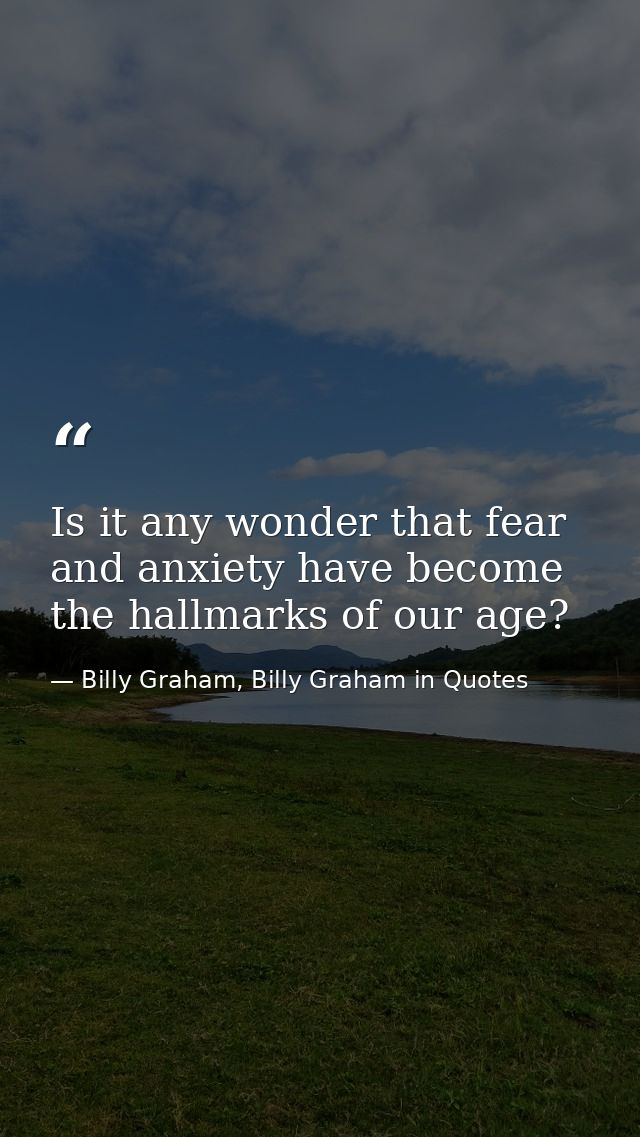 Is it any wonder that fear and anxiety have become the hallmarks of our age? — Billy Graham, Billy Graham in Quotes