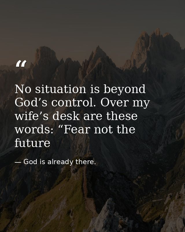 No situation is beyond God’s control. Over my wife’s desk are these words: “Fear not the future — God is already there.