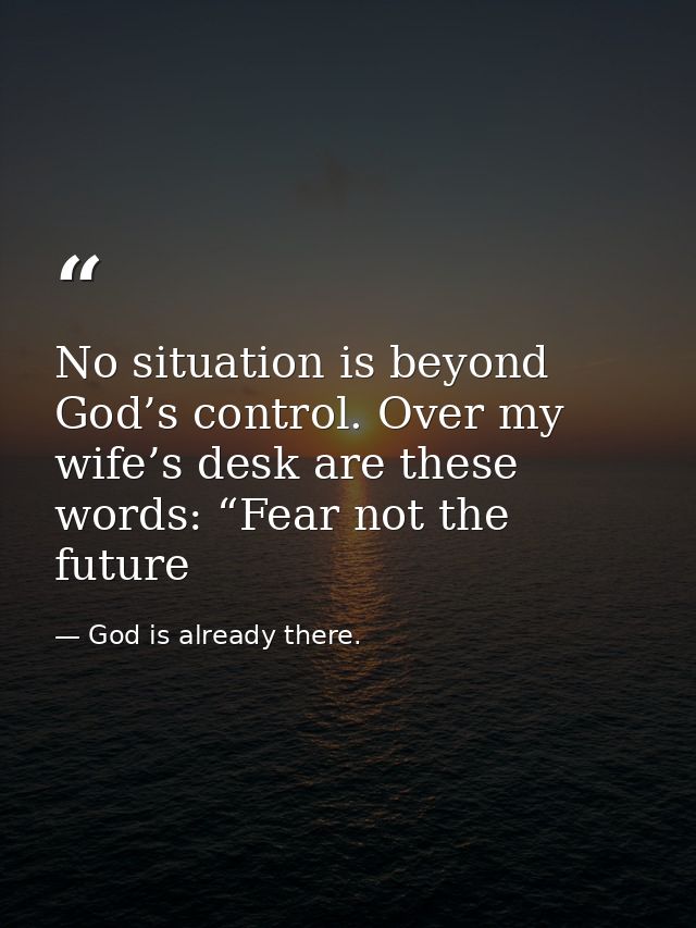 No situation is beyond God’s control. Over my wife’s desk are these words: “Fear not the future — God is already there.