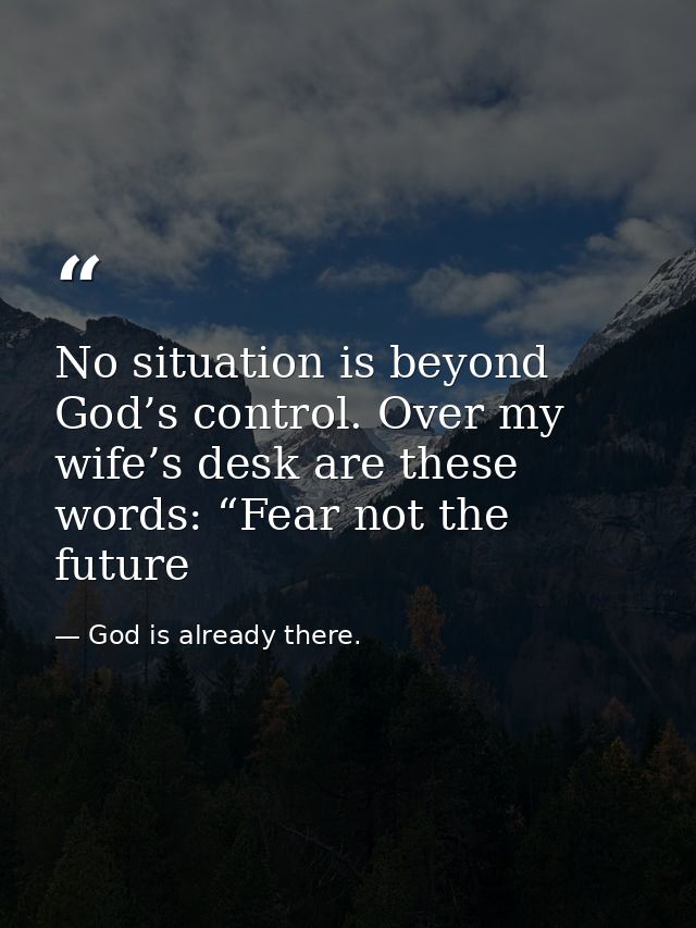 No situation is beyond God’s control. Over my wife’s desk are these words: “Fear not the future — God is already there.