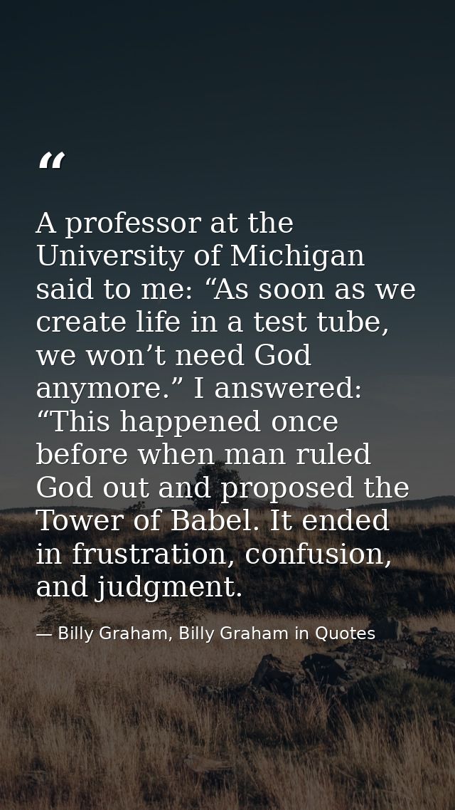 A professor at the University of Michigan said to me: “As soon as we create life in a test tube, we won’t need God anymo — Billy Graham, Billy Graham in Quotes