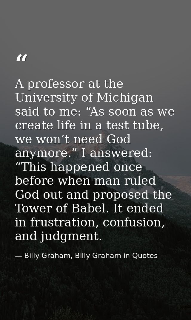 A professor at the University of Michigan said to me: “As soon as we create life in a test tube, we won’t need God anymo — Billy Graham, Billy Graham in Quotes