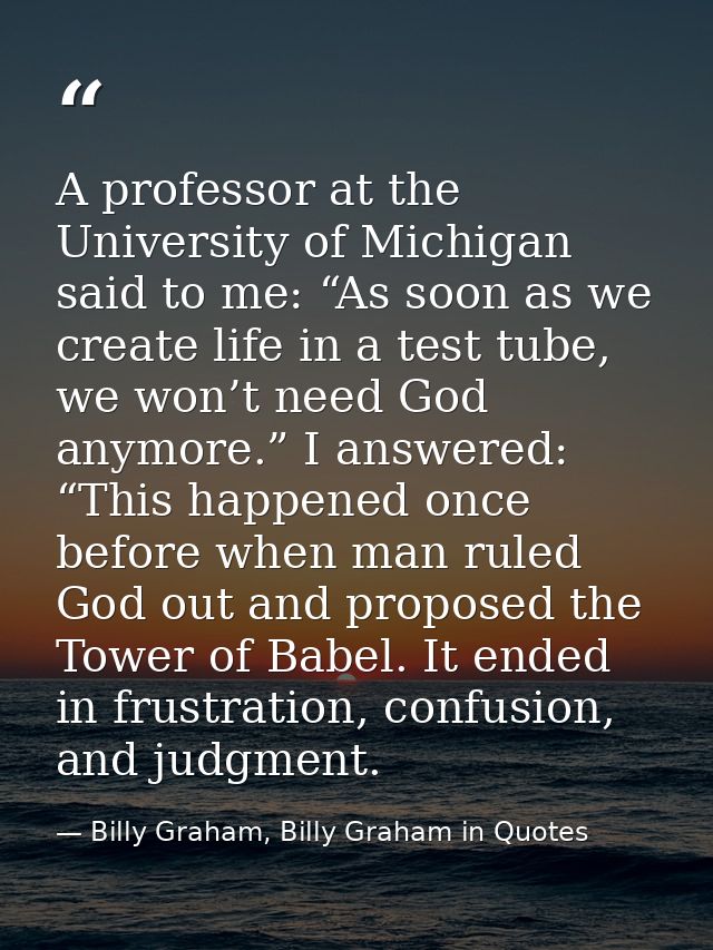 A professor at the University of Michigan said to me: “As soon as we create life in a test tube, we won’t need God anymo — Billy Graham, Billy Graham in Quotes