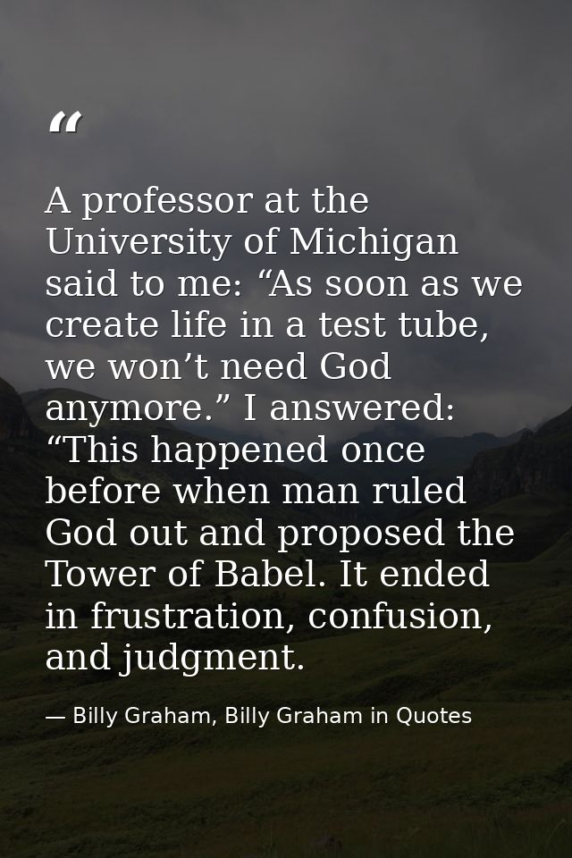 A professor at the University of Michigan said to me: “As soon as we create life in a test tube, we won’t need God anymo — Billy Graham, Billy Graham in Quotes