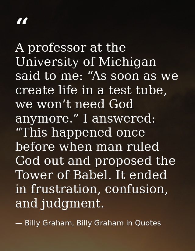 A professor at the University of Michigan said to me: “As soon as we create life in a test tube, we won’t need God anymo — Billy Graham, Billy Graham in Quotes