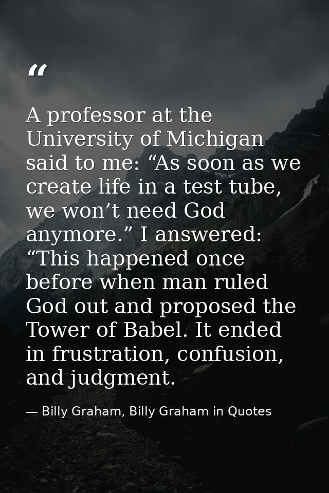 A professor at the University of Michigan said to me: “As soon as we create life in a test tube, we won’t need God anymo — Billy Graham, Billy Graham in Quotes