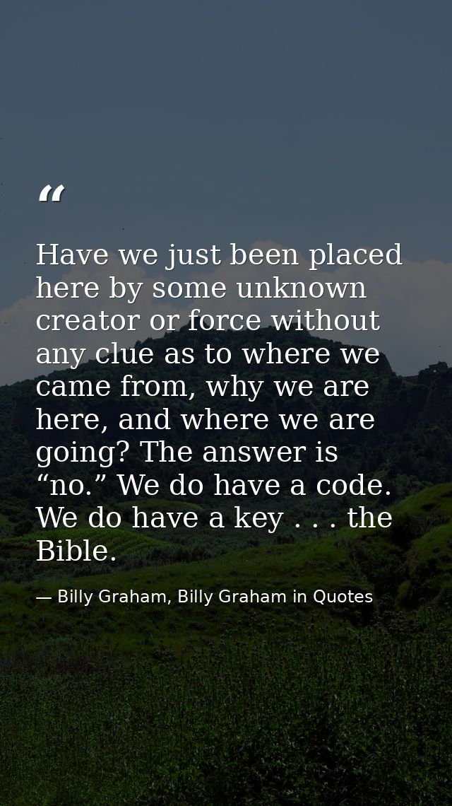 Have we just been placed here by some unknown creator or force without any clue as to where we came from, why we are her — Billy Graham, Billy Graham in Quotes