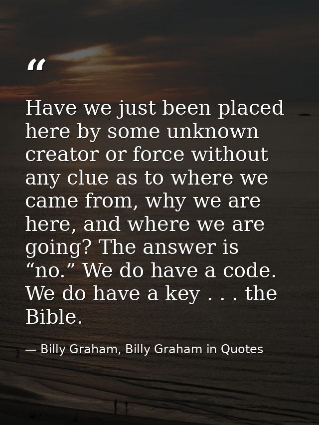Have we just been placed here by some unknown creator or force without any clue as to where we came from, why we are her — Billy Graham, Billy Graham in Quotes