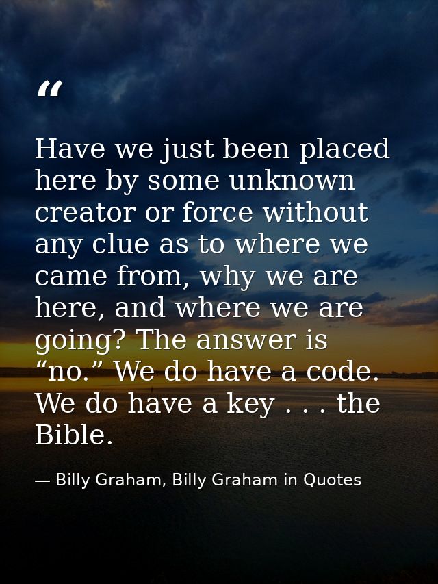 Have we just been placed here by some unknown creator or force without any clue as to where we came from, why we are her — Billy Graham, Billy Graham in Quotes