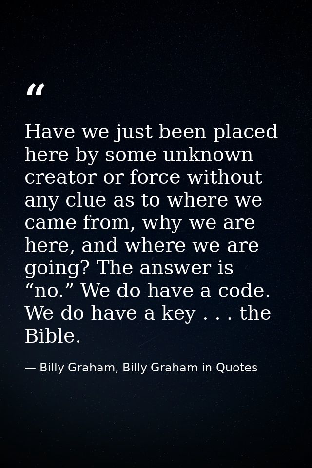 Have we just been placed here by some unknown creator or force without any clue as to where we came from, why we are her — Billy Graham, Billy Graham in Quotes
