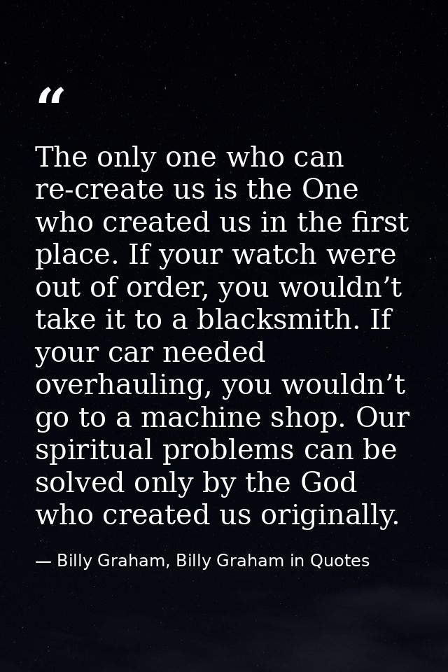 The only one who can re-create us is the One who created us in the first place. If your watch were out of order, you wou — Billy Graham, Billy Graham in Quotes