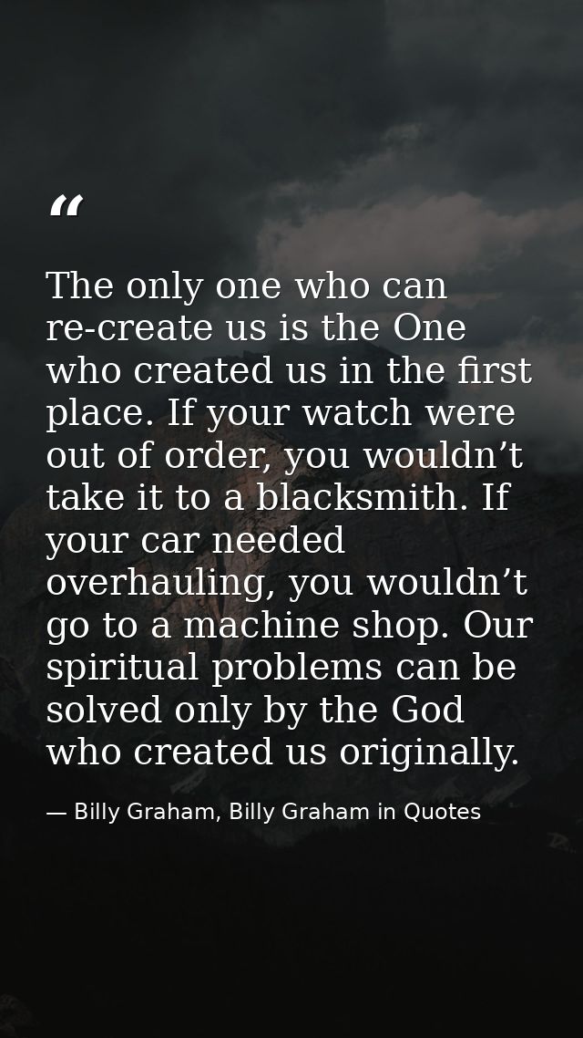 The only one who can re-create us is the One who created us in the first place. If your watch were out of order, you wou — Billy Graham, Billy Graham in Quotes