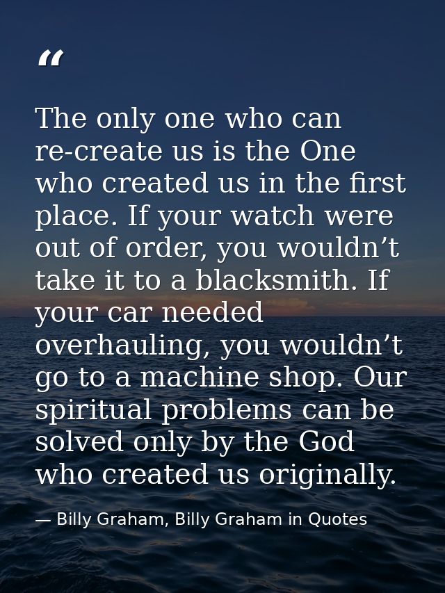 The only one who can re-create us is the One who created us in the first place. If your watch were out of order, you wou — Billy Graham, Billy Graham in Quotes