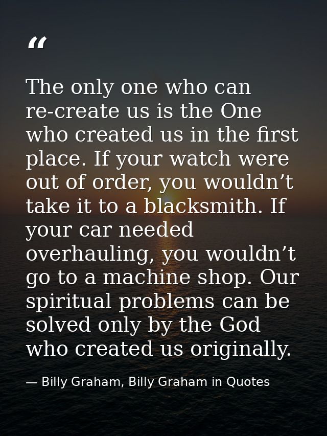 The only one who can re-create us is the One who created us in the first place. If your watch were out of order, you wou — Billy Graham, Billy Graham in Quotes