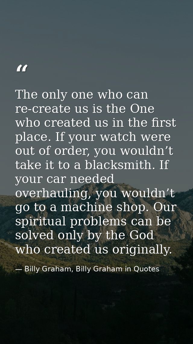 The only one who can re-create us is the One who created us in the first place. If your watch were out of order, you wou — Billy Graham, Billy Graham in Quotes