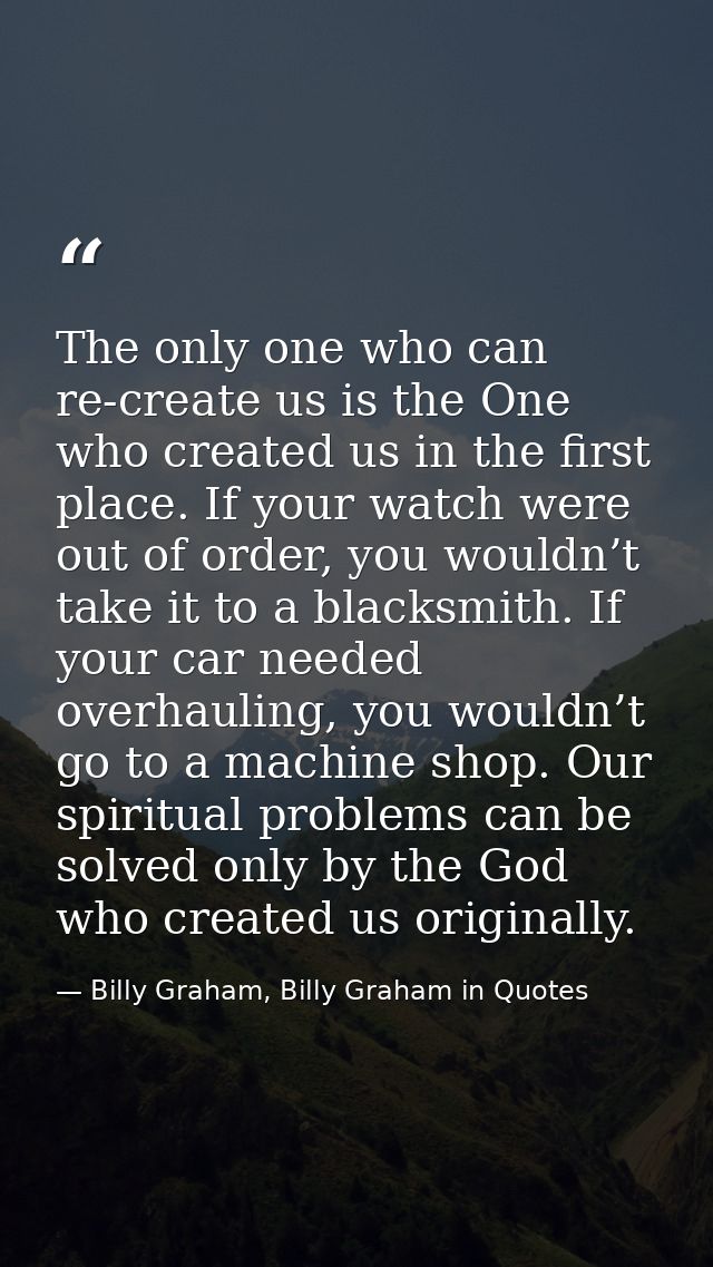 The only one who can re-create us is the One who created us in the first place. If your watch were out of order, you wou — Billy Graham, Billy Graham in Quotes