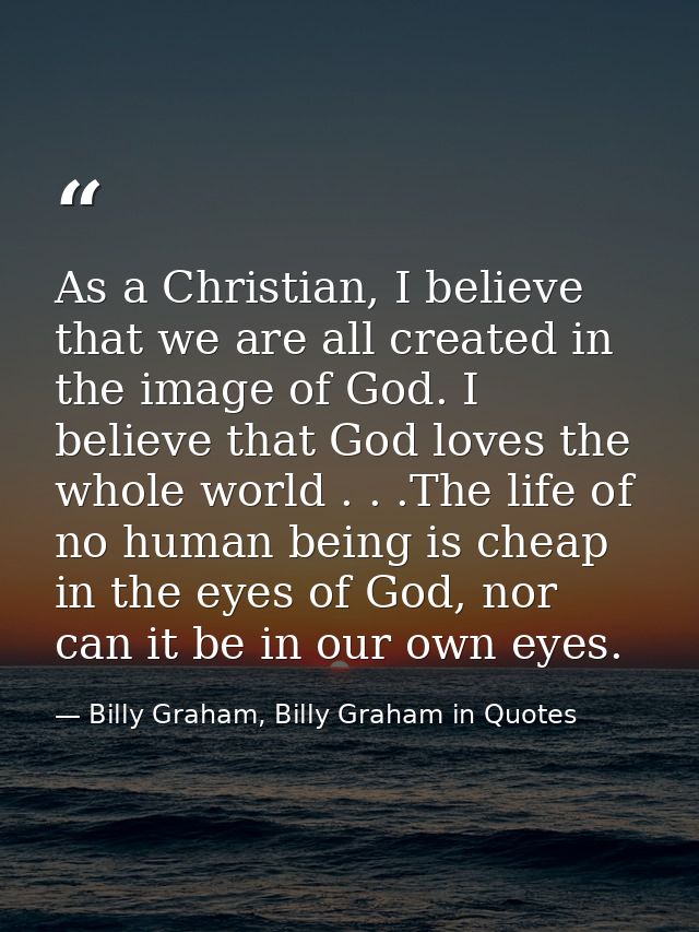 As a Christian, I believe that we are all created in the image of God. I believe that God loves the whole world . . .The — Billy Graham, Billy Graham in Quotes