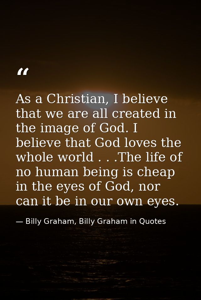 As a Christian, I believe that we are all created in the image of God. I believe that God loves the whole world . . .The — Billy Graham, Billy Graham in Quotes