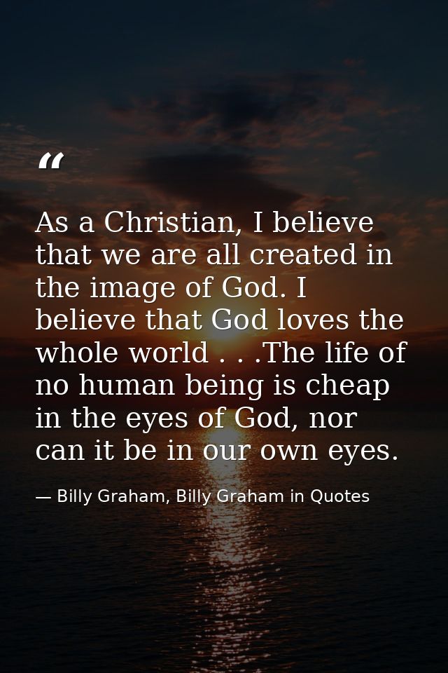 As a Christian, I believe that we are all created in the image of God. I believe that God loves the whole world . . .The — Billy Graham, Billy Graham in Quotes