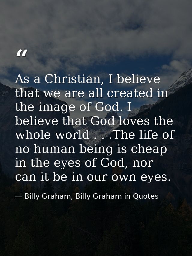 As a Christian, I believe that we are all created in the image of God. I believe that God loves the whole world . . .The — Billy Graham, Billy Graham in Quotes