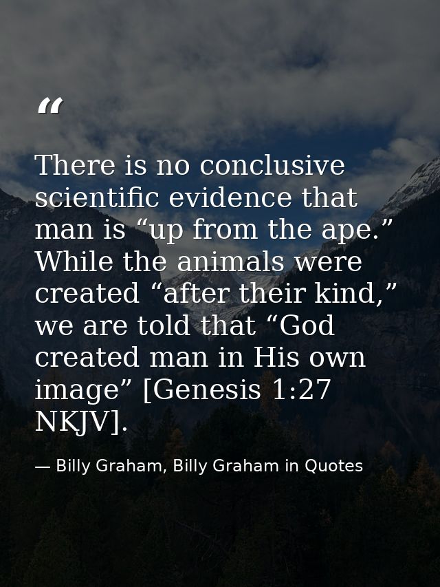 There is no conclusive scientific evidence that man is “up from the ape.” While the animals were created “after their ki — Billy Graham, Billy Graham in Quotes