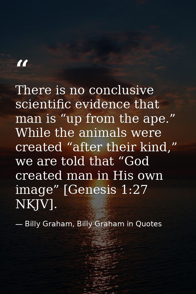 There is no conclusive scientific evidence that man is “up from the ape.” While the animals were created “after their ki — Billy Graham, Billy Graham in Quotes