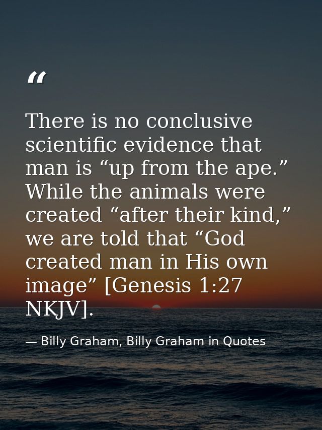 There is no conclusive scientific evidence that man is “up from the ape.” While the animals were created “after their ki — Billy Graham, Billy Graham in Quotes