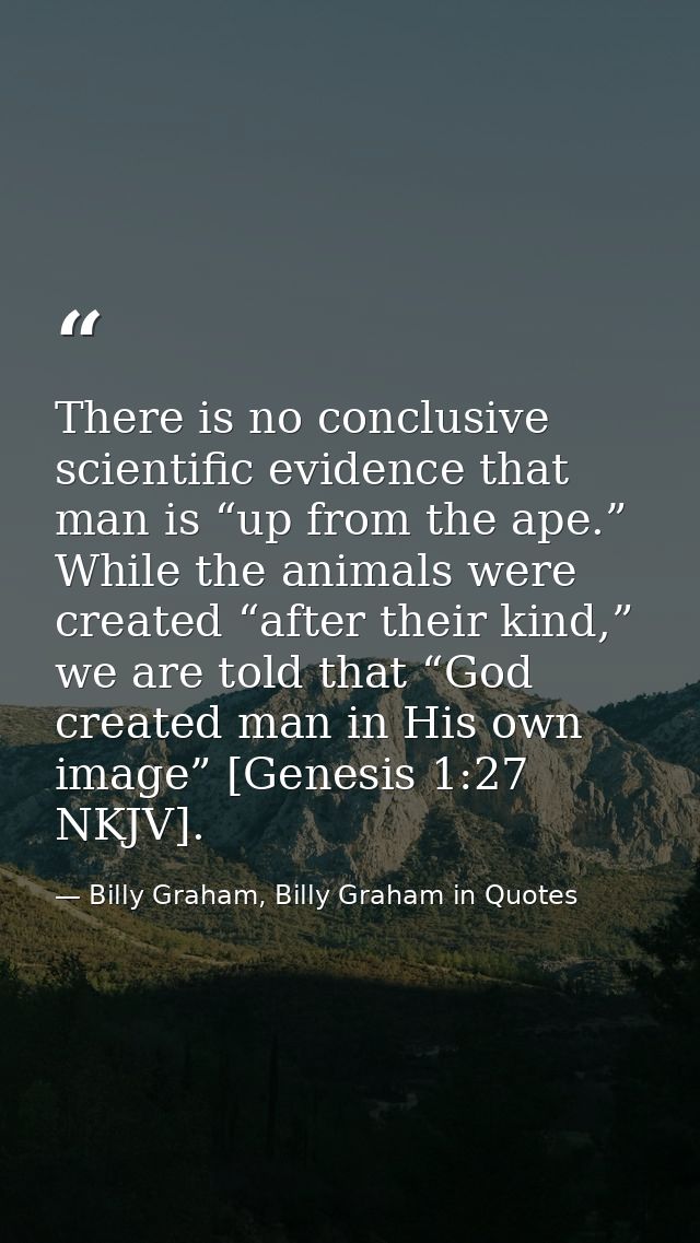 There is no conclusive scientific evidence that man is “up from the ape.” While the animals were created “after their ki — Billy Graham, Billy Graham in Quotes