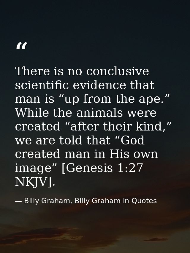 There is no conclusive scientific evidence that man is “up from the ape.” While the animals were created “after their ki — Billy Graham, Billy Graham in Quotes