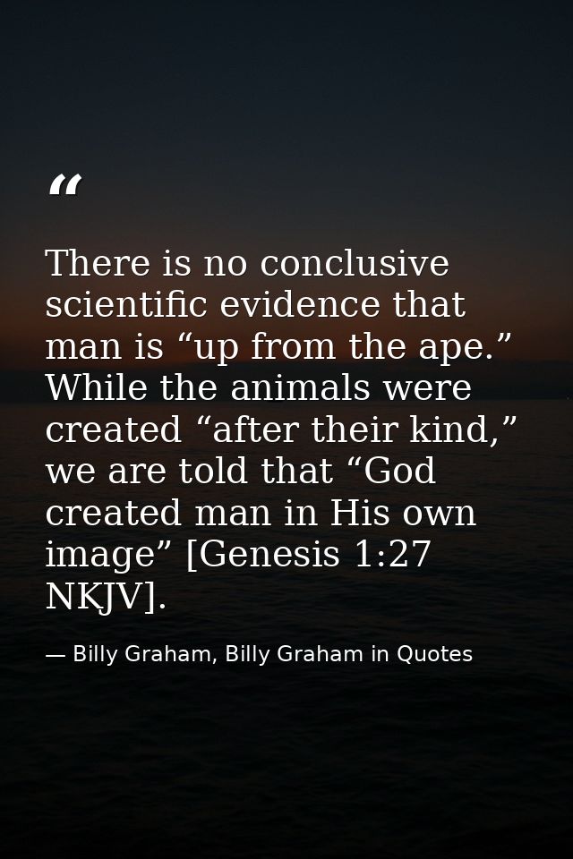 There is no conclusive scientific evidence that man is “up from the ape.” While the animals were created “after their ki — Billy Graham, Billy Graham in Quotes