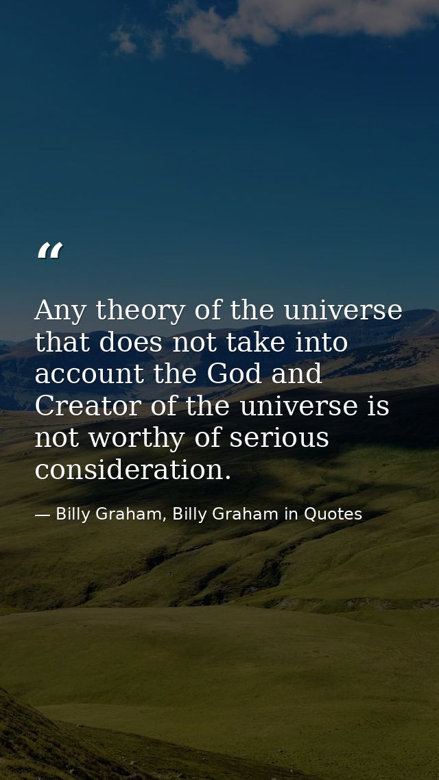 Any theory of the universe that does not take into account the God and Creator of the universe is not worthy of serious  — Billy Graham, Billy Graham in Quotes