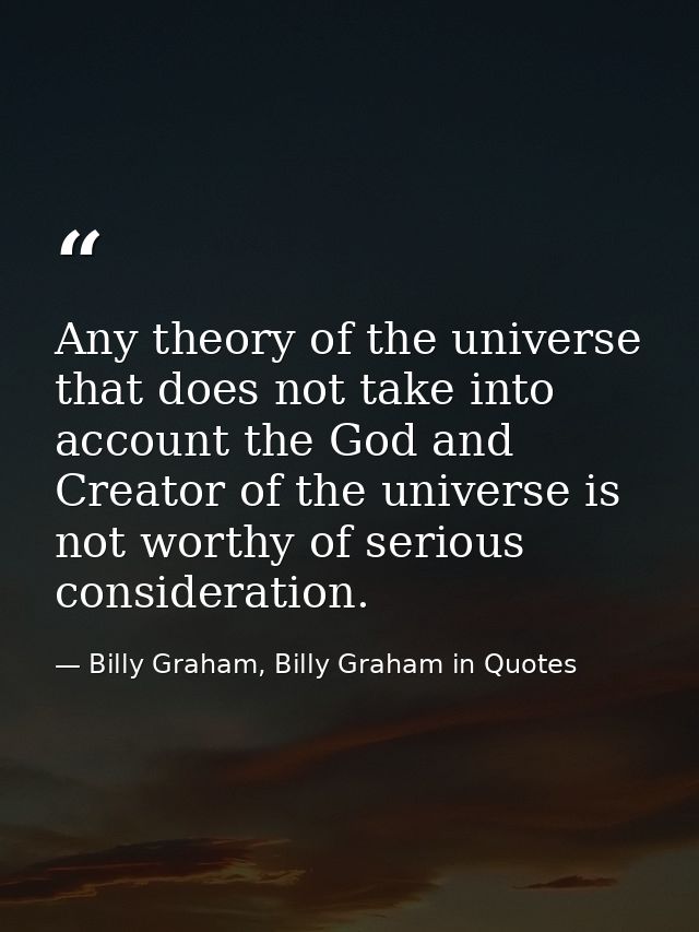 Any theory of the universe that does not take into account the God and Creator of the universe is not worthy of serious  — Billy Graham, Billy Graham in Quotes