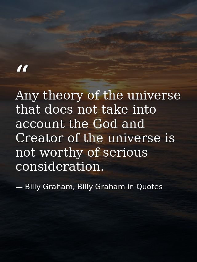 Any theory of the universe that does not take into account the God and Creator of the universe is not worthy of serious  — Billy Graham, Billy Graham in Quotes