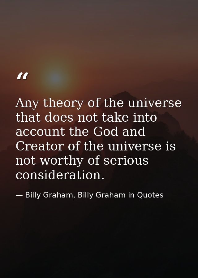 Any theory of the universe that does not take into account the God and Creator of the universe is not worthy of serious  — Billy Graham, Billy Graham in Quotes