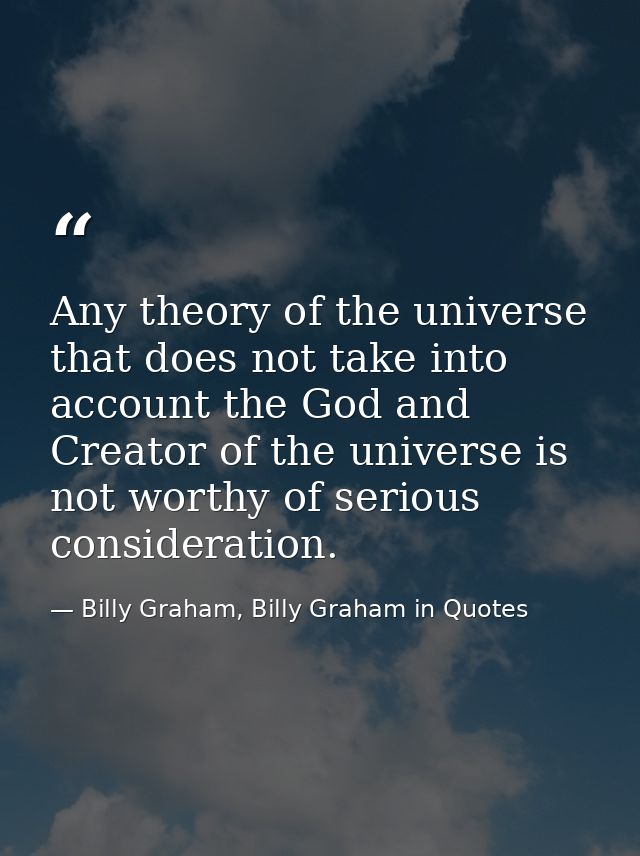 Any theory of the universe that does not take into account the God and Creator of the universe is not worthy of serious  — Billy Graham, Billy Graham in Quotes