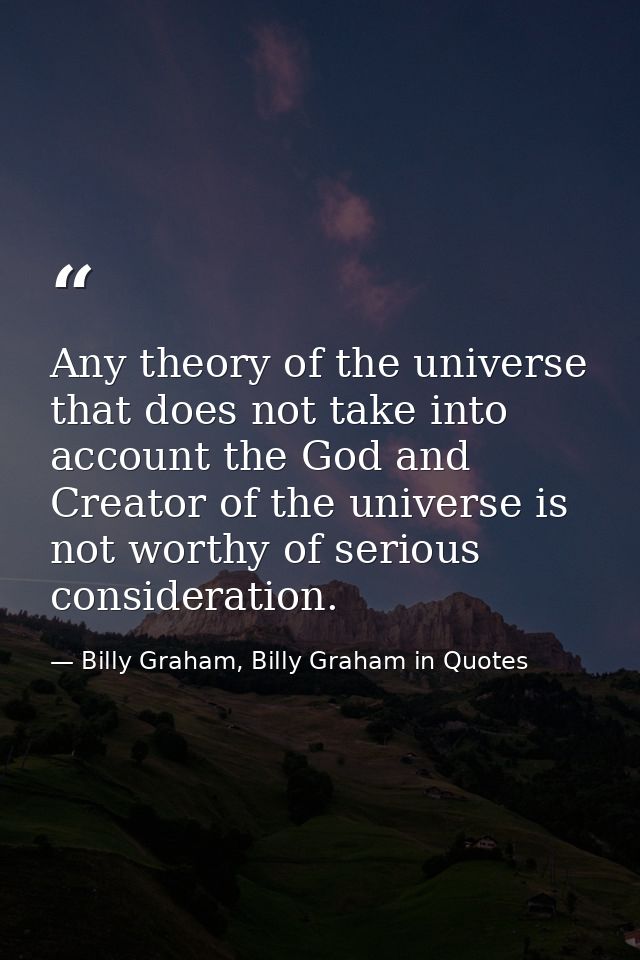 Any theory of the universe that does not take into account the God and Creator of the universe is not worthy of serious  — Billy Graham, Billy Graham in Quotes
