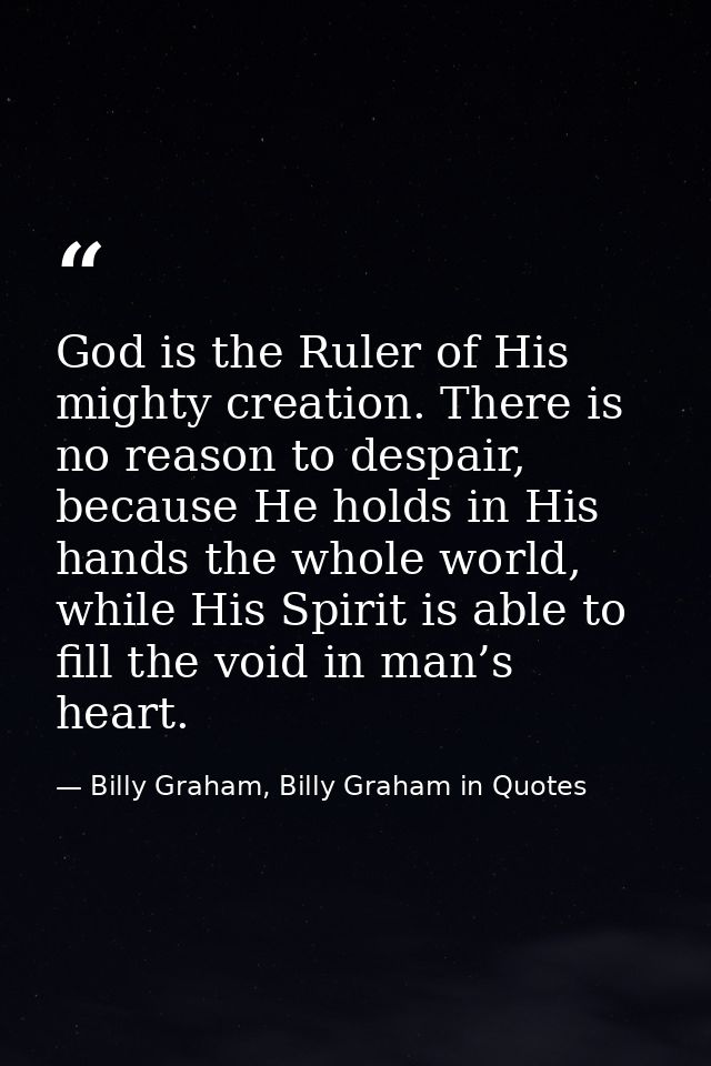 God is the Ruler of His mighty creation. There is no reason to despair, because He holds in His hands the whole world, w — Billy Graham, Billy Graham in Quotes