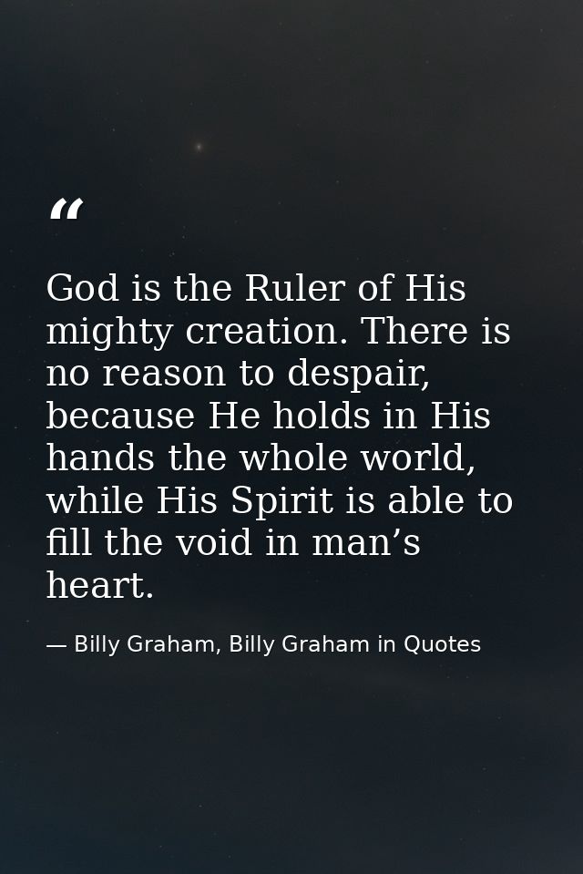 God is the Ruler of His mighty creation. There is no reason to despair, because He holds in His hands the whole world, w — Billy Graham, Billy Graham in Quotes