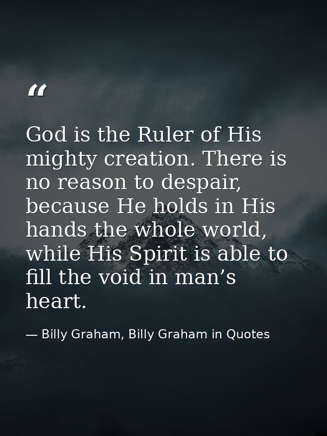 God is the Ruler of His mighty creation. There is no reason to despair, because He holds in His hands the whole world, w — Billy Graham, Billy Graham in Quotes