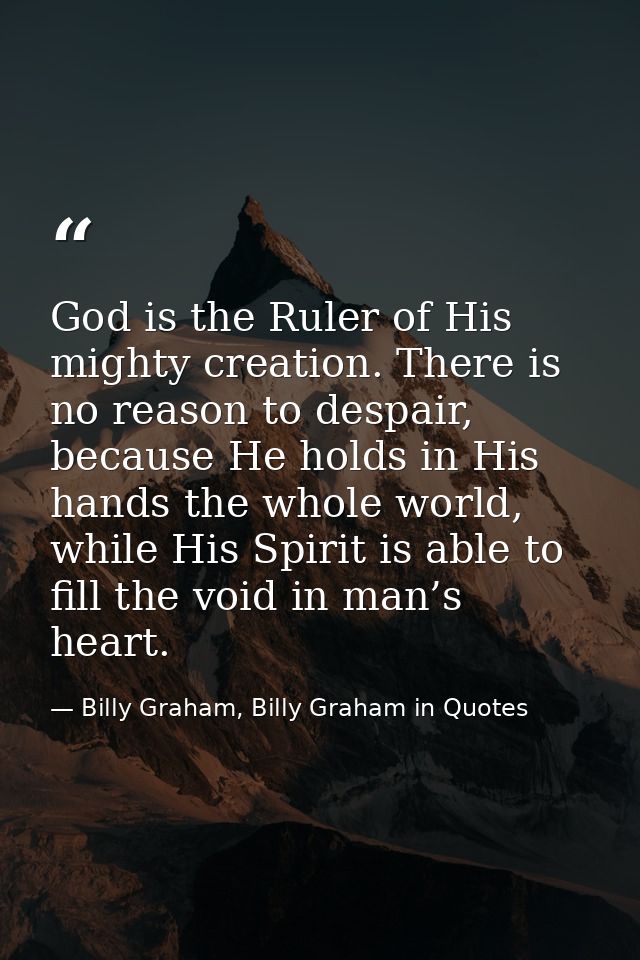 God is the Ruler of His mighty creation. There is no reason to despair, because He holds in His hands the whole world, w — Billy Graham, Billy Graham in Quotes