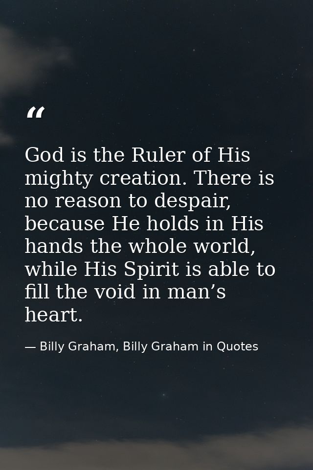 God is the Ruler of His mighty creation. There is no reason to despair, because He holds in His hands the whole world, w — Billy Graham, Billy Graham in Quotes