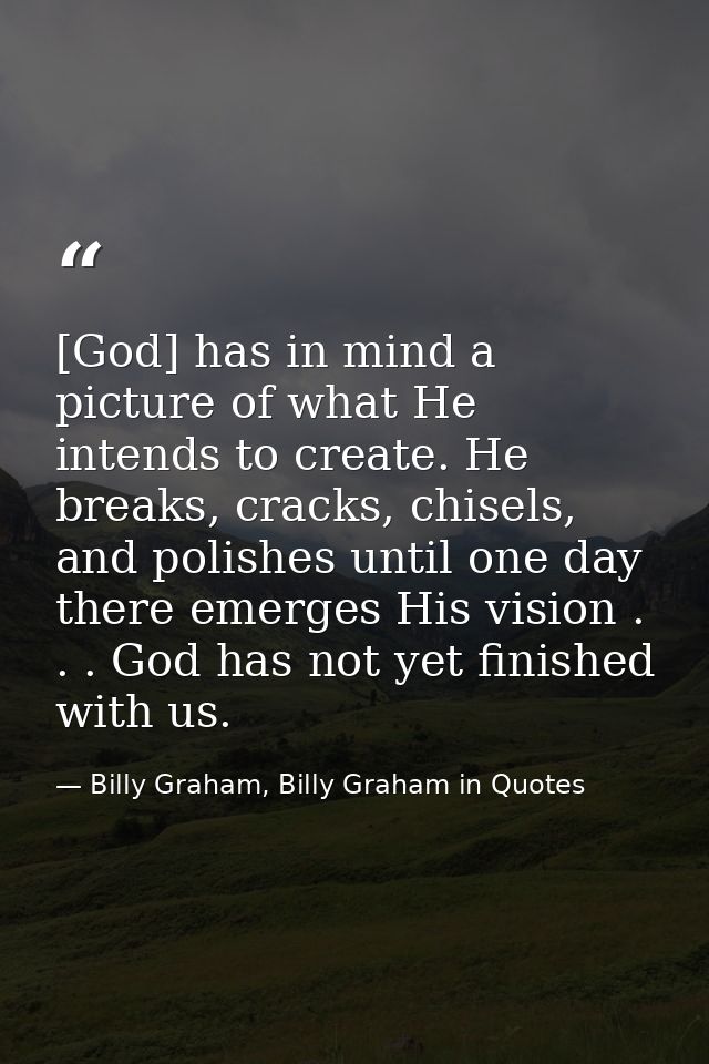[God] has in mind a picture of what He intends to create. He breaks, cracks, chisels, and polishes until one day there e — Billy Graham, Billy Graham in Quotes
