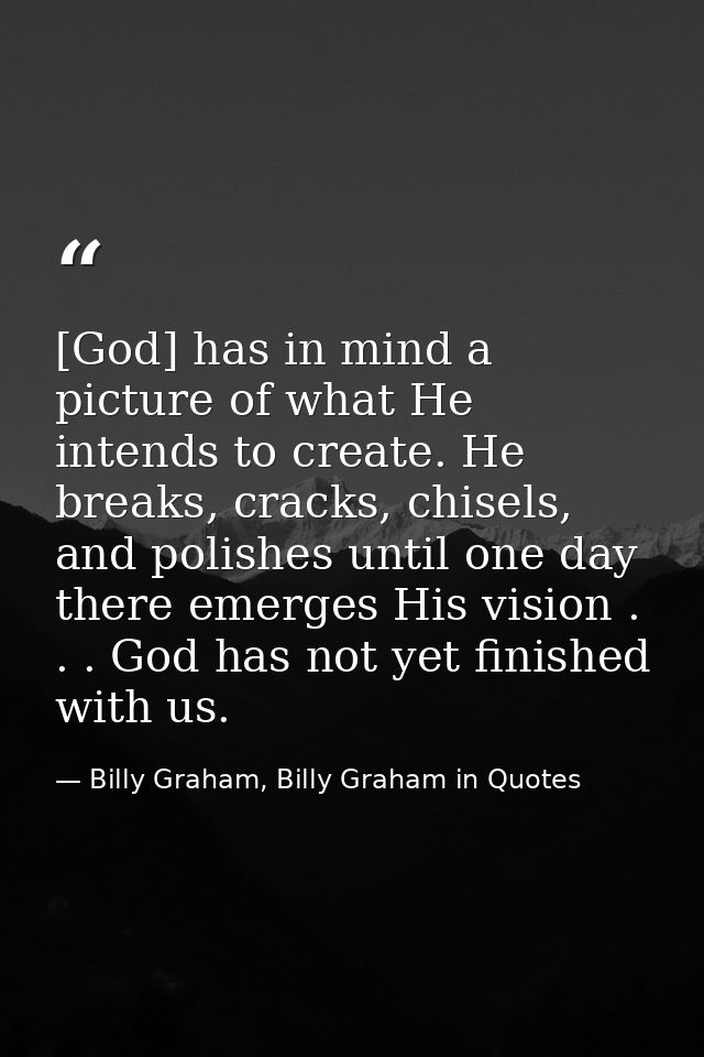 [God] has in mind a picture of what He intends to create. He breaks, cracks, chisels, and polishes until one day there e — Billy Graham, Billy Graham in Quotes