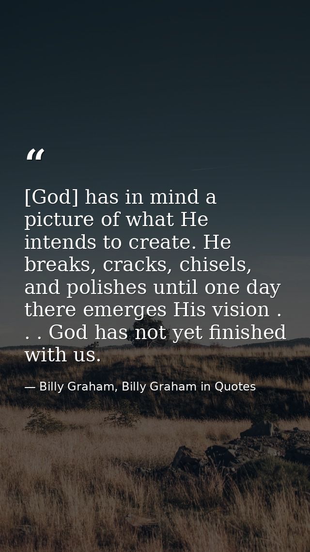 [God] has in mind a picture of what He intends to create. He breaks, cracks, chisels, and polishes until one day there e — Billy Graham, Billy Graham in Quotes