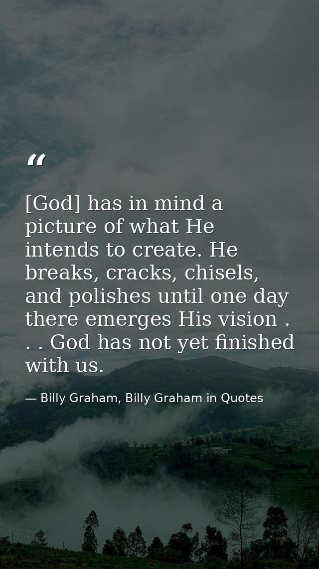 [God] has in mind a picture of what He intends to create. He breaks, cracks, chisels, and polishes until one day there e — Billy Graham, Billy Graham in Quotes