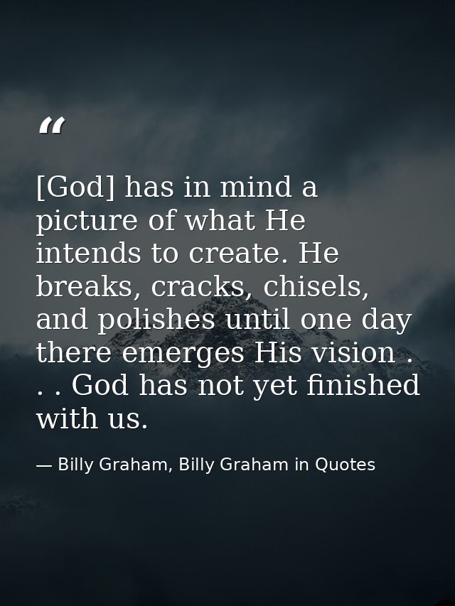 [God] has in mind a picture of what He intends to create. He breaks, cracks, chisels, and polishes until one day there e — Billy Graham, Billy Graham in Quotes