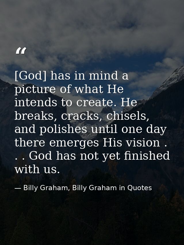 [God] has in mind a picture of what He intends to create. He breaks, cracks, chisels, and polishes until one day there e — Billy Graham, Billy Graham in Quotes