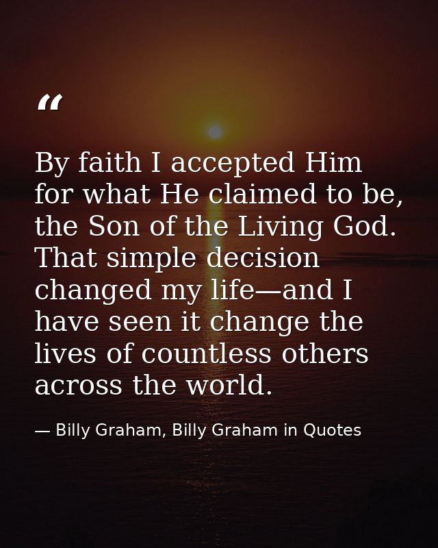 By faith I accepted Him for what He claimed to be, the Son of the Living God. That simple decision changed my life—and I — Billy Graham, Billy Graham in Quotes