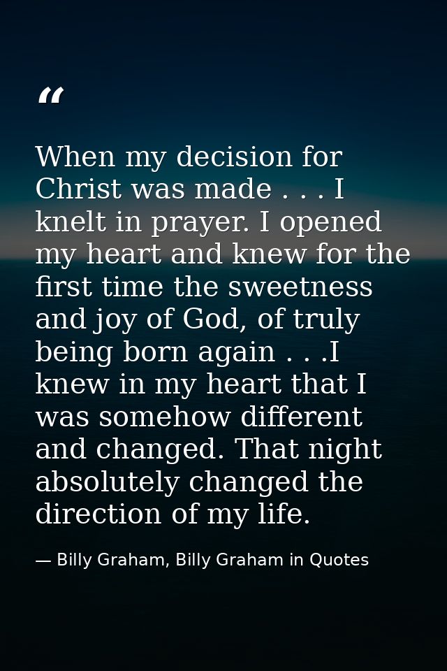 When my decision for Christ was made . . . I knelt in prayer. I opened my heart and knew for the first time the sweetnes — Billy Graham, Billy Graham in Quotes